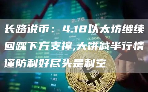 長路說幣：4.18以太坊繼續回踩下方支撐,大餅減半行情謹防利好盡頭是利空