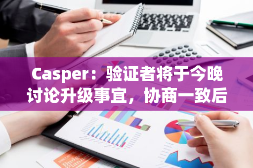 Casper：驗證者將于今晚討論升級事宜，協商一致后將恢復共識和區塊生產