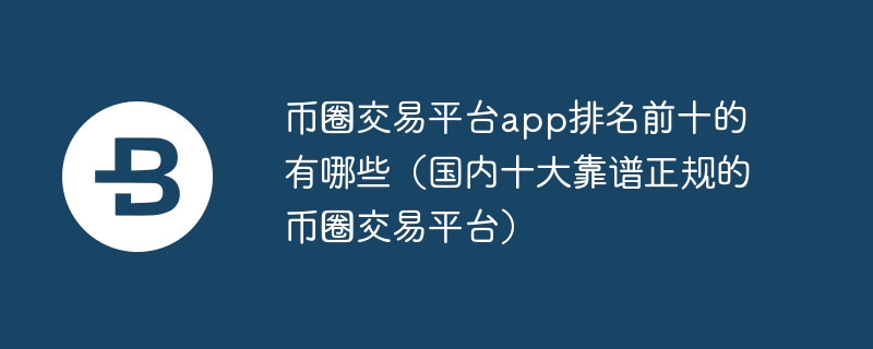 幣圈交易平臺app排名前十的有哪些（國內十大靠譜正規的幣圈交易平臺）