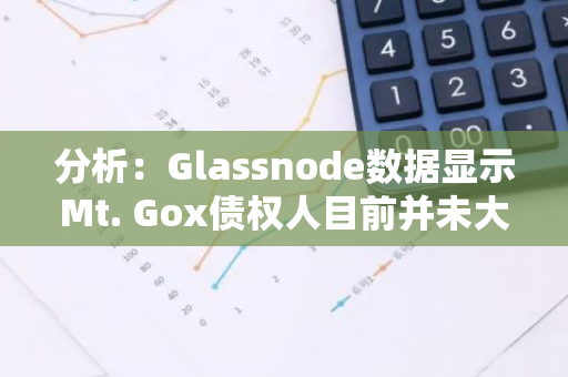 分析：Glassnode數(shù)據(jù)顯示Mt. Gox債權(quán)人目前并未大量出售賠償所獲的比特幣
