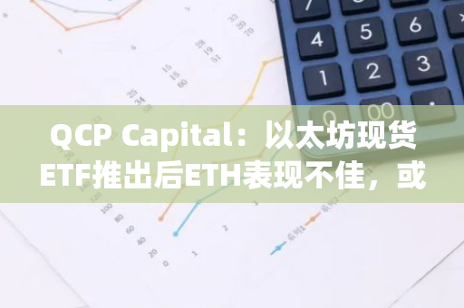 QCP Capital：以太坊現貨ETF推出后ETH表現不佳，或受缺乏質押等因素影響