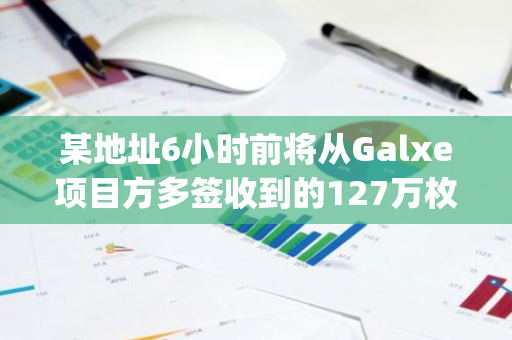 某地址6小時前將從Galxe項目方多簽收到的127萬枚GAL存入Bybit