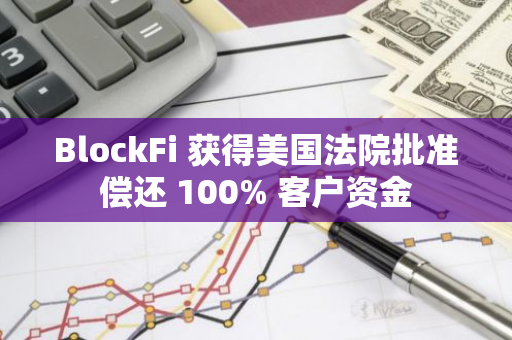 BlockFi 獲得美國法院批準償還 100% 客戶資金