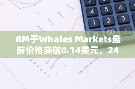 GM于Whales Markets盤前價格突破0.14美元，24H漲幅15.7%