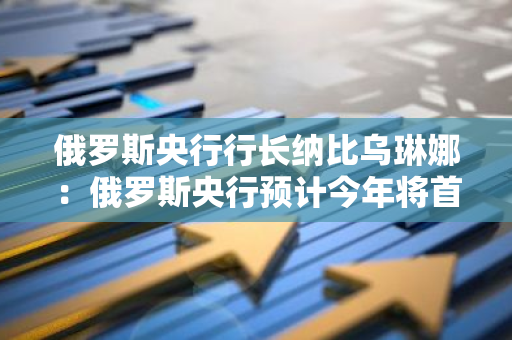 俄羅斯央行行長納比烏琳娜：俄羅斯央行預計今年將首次測試加密支付