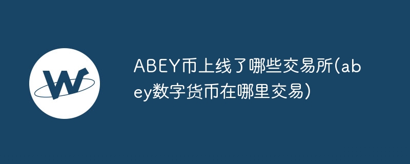 ABEY幣上線了哪些交易所(abey數字貨幣在哪里交易)
