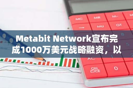 Metabit Network宣布完成1000萬美元戰(zhàn)略融資，以推動公司區(qū)塊鏈生態(tài)系統(tǒng)發(fā)展