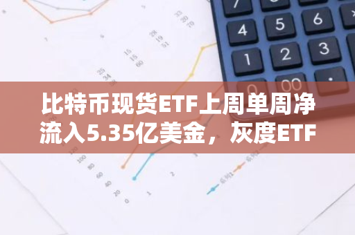 比特幣現貨ETF上周單周凈流入5.35億美金，灰度ETF GBTC周凈流出1.19億美元