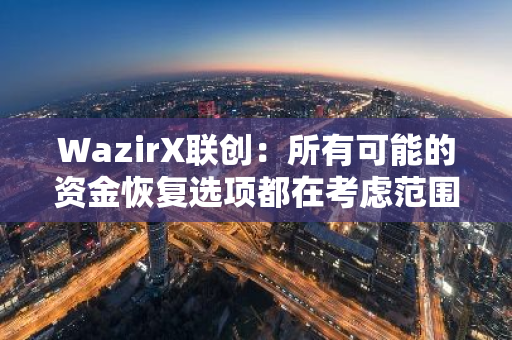 WazirX聯創：所有可能的資金恢復選項都在考慮范圍內
