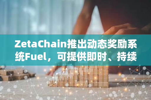ZetaChain推出動態(tài)獎勵系統(tǒng)Fuel，可提供即時、持續(xù)的獎勵