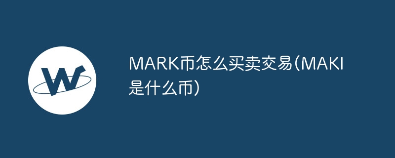 MARK幣怎么買賣交易(MAKI是什么幣)