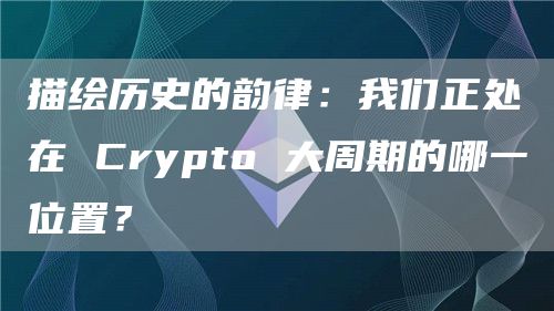 描繪歷史的韻律：我們正處在 Crypto 大周期的哪一位置？