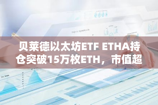 貝萊德以太坊ETF ETHA持倉突破15萬枚ETH，市值超5億美元