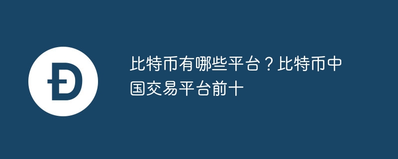 比特幣有哪些平臺？比特幣中國交易平臺前十