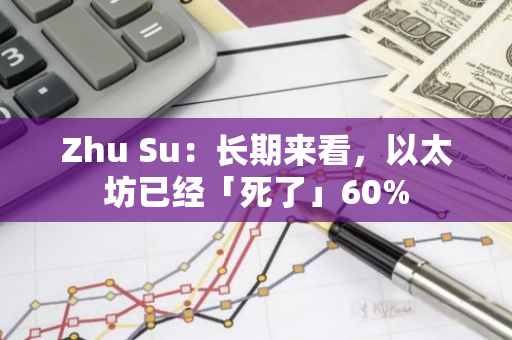Zhu Su：長期來看，以太坊已經「死了」60%