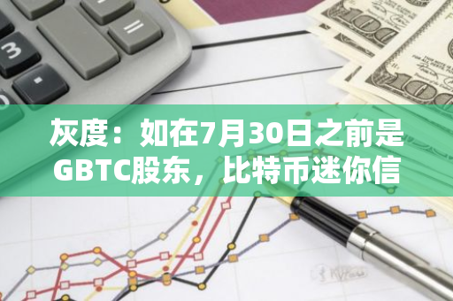 灰度：如在7月30日之前是GBTC股東，比特幣迷你信托股份將在未來幾天內結算到賬戶