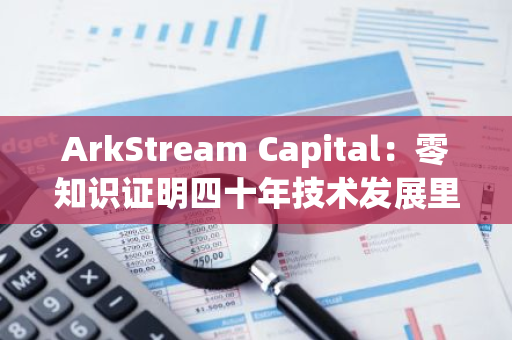 ArkStream Capital：零知識證明四十年技術發展里程碑
