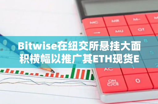 Bitwise在紐交所懸掛大面積橫幅以推廣其ETH現貨ETF