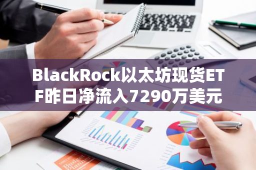 BlackRock以太坊現貨ETF昨日凈流入7290萬美元