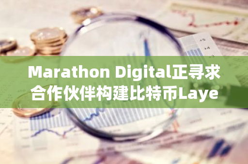 Marathon Digital正尋求合作伙伴構建比特幣Layer-2以加速跨境BTC支付