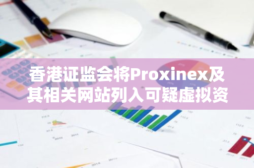 香港證監會將Proxinex及其相關網站列入可疑虛擬資產交易平臺警示名單