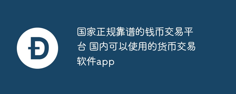 國家正規靠譜的錢幣交易平臺 國內可以使用的貨幣交易軟件app