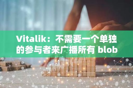 Vitalik：不需要一個單獨的參與者來廣播所有 blobs，已有多個分布式廣播選項