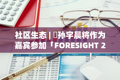 社區(qū)生態(tài) | ?孫宇晨將作為嘉賓參加「FORESIGHT 2024」年度峰會