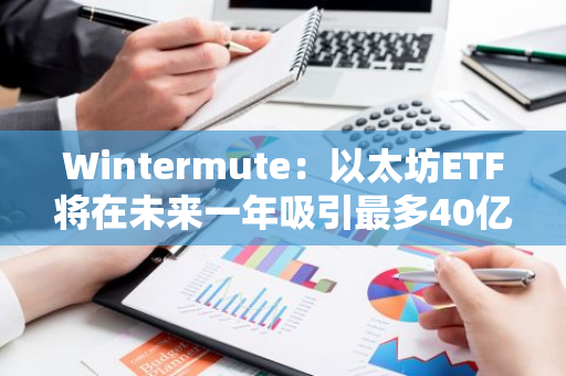 Wintermute：以太坊ETF將在未來一年吸引最多40億美元的資金流入