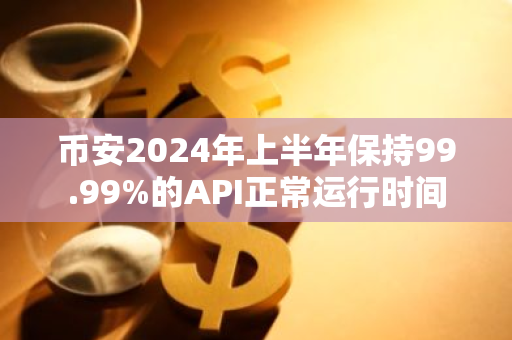 幣安2024年上半年保持99.99%的API正常運行時間