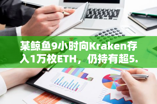 某鯨魚9小時向Kraken存入1萬枚ETH，仍持有超5.6萬枚ETH