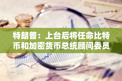 特朗普：上臺后將任命比特幣和加密貨幣總統顧問委員會