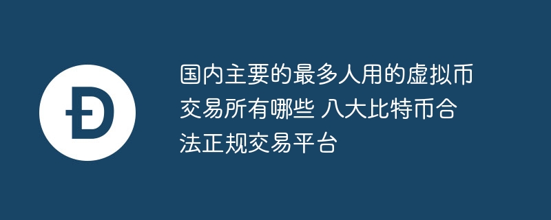 國內主要的最多人用的虛擬幣交易所有哪些 八大比特幣合法正規交易平臺