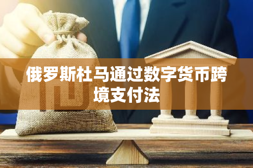 俄羅斯杜馬通過數字貨幣跨境支付法