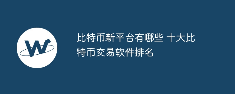 比特幣新平臺(tái)有哪些 十大比特幣交易軟件排名