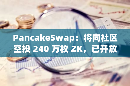 PancakeSwap：將向社區(qū)空投 240 萬枚 ZK，已開放申領(lǐng)