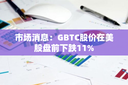 市場消息：GBTC股價在美股盤前下跌11%