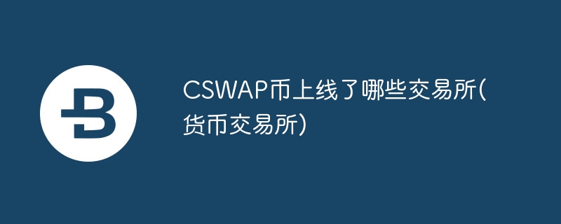 CSWAP幣上線了哪些交易所(貨幣交易所)