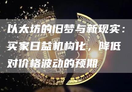 以太坊的舊夢與新現(xiàn)實：買家日益機構(gòu)化，降低對價格波動的預(yù)期