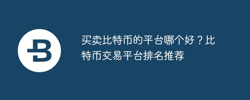 買賣比特幣的平臺哪個好？比特幣交易平臺排名推薦