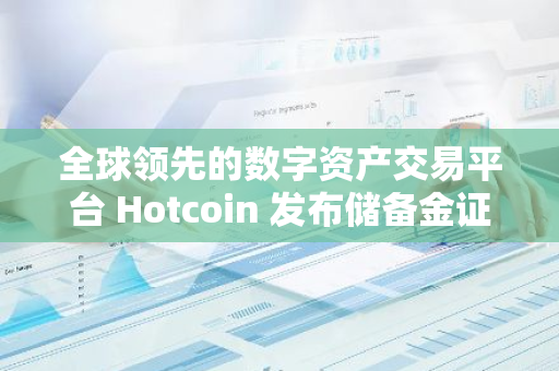 全球領先的數字資產交易平臺 Hotcoin 發布儲備金證明報告，儲備金總價值達 29.59 千萬美元