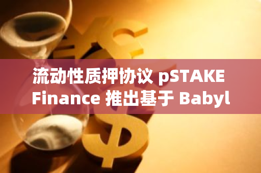 流動性質(zhì)押協(xié)議 pSTAKE Finance 推出基于 Babylon 的比特幣流動性質(zhì)押解決方案