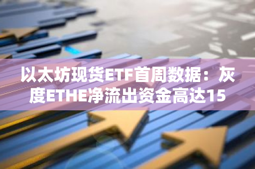 以太坊現貨ETF首周數據：灰度ETHE凈流出資金高達15億美元