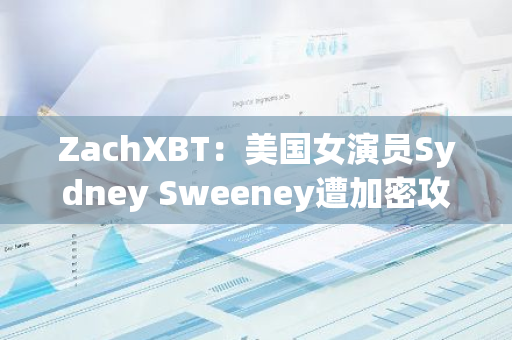 ZachXBT：美國女演員Sydney Sweeney遭加密攻擊與黑客Gurvinder Bhangu相關