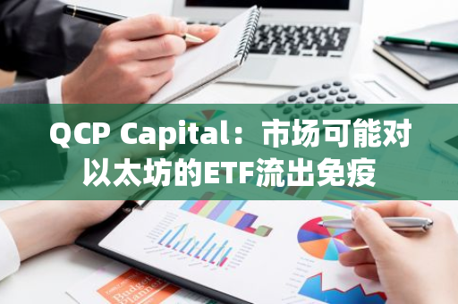 QCP Capital：市場可能對以太坊的ETF流出免疫