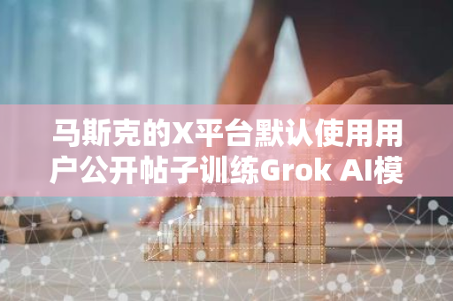 馬斯克的X平臺默認使用用戶公開帖子訓練Grok AI模型