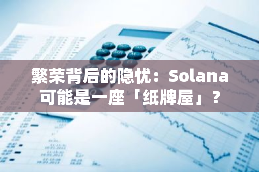 繁榮背后的隱憂：Solana可能是一座「紙牌屋」？