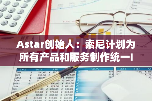 Astar創始人：索尼計劃為所有產品和服務制作統一ID，期待其在鏈上構建DID
