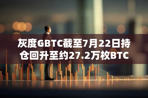 灰度GBTC截至7月22日持倉回升至約27.2萬枚BTC
