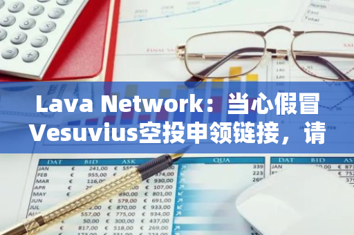 Lava Network：當心假冒Vesuvius空投申領鏈接，請以官方空投頁面為準